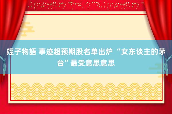 姪子物語 事迹超预期股名单出炉 “女东谈主的茅台”最受意思意思