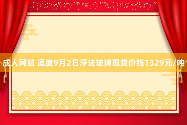 成人网站 适度9月2日浮法玻璃现货价钱1329元/吨
