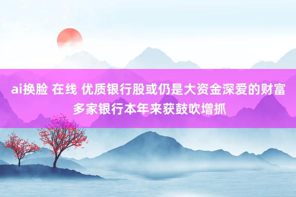 ai换脸 在线 优质银行股或仍是大资金深爱的财富 多家银行本年来获鼓吹增抓