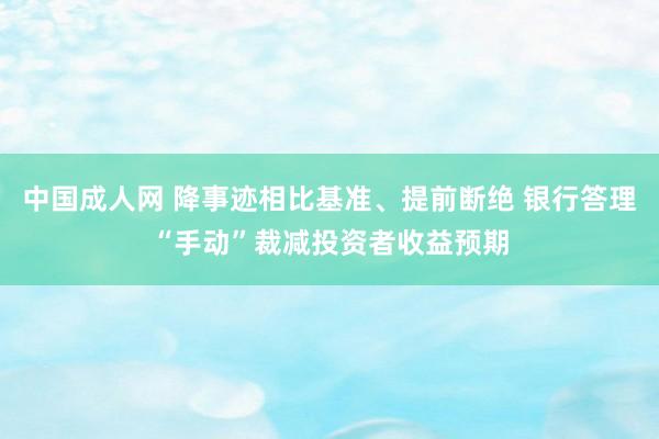 中国成人网 降事迹相比基准、提前断绝 银行答理“手动”裁减投资者收益预期