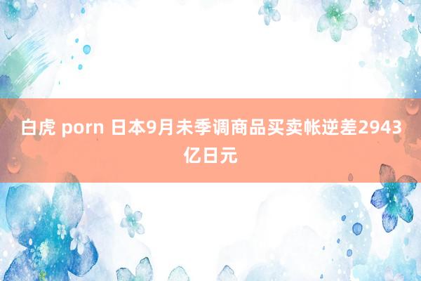 白虎 porn 日本9月未季调商品买卖帐逆差2943亿日元