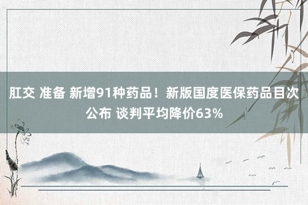 肛交 准备 新增91种药品！新版国度医保药品目次公布 谈判平