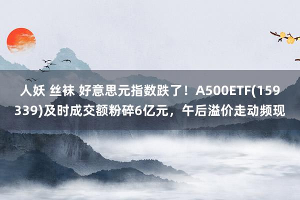 人妖 丝袜 好意思元指数跌了！A500ETF(159339)