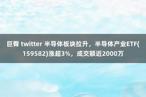 巨臀 twitter 半导体板块拉升，半导体产业ETF(159582)涨超3%，成交额近2000万
