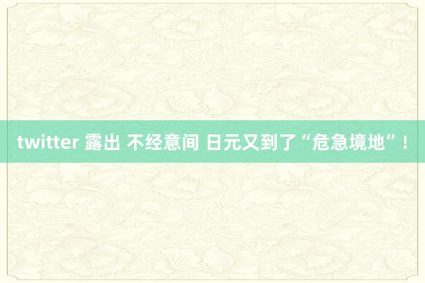 twitter 露出 不经意间 日元又到了“危急境地”！