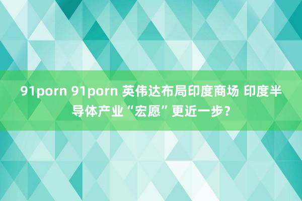 91porn 91porn 英伟达布局印度商场 印度半导体产