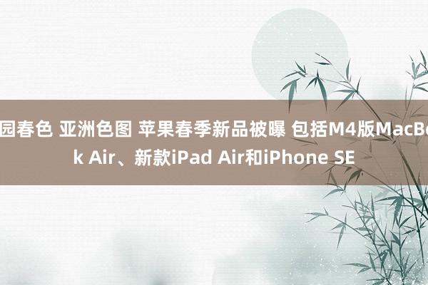 校园春色 亚洲色图 苹果春季新品被曝 包括M4版MacBoo