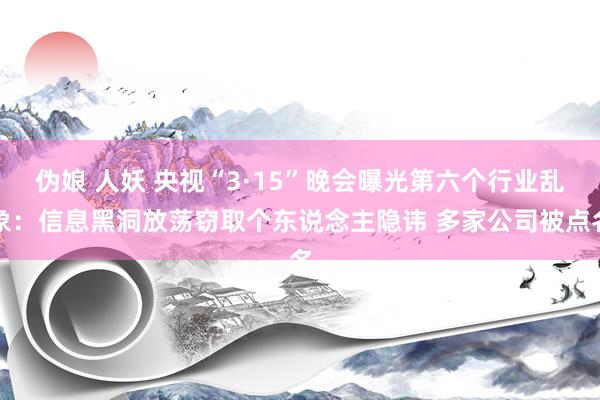 伪娘 人妖 央视“3·15”晚会曝光第六个行业乱象：信息黑洞