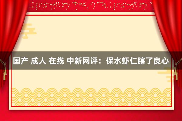 国产 成人 在线 中新网评：保水虾仁瞎了良心