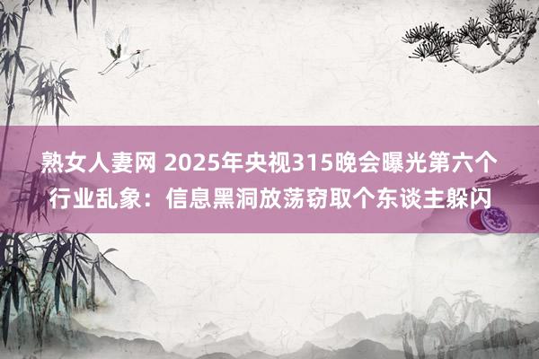 熟女人妻网 2025年央视315晚会曝光第六个行业乱象：信息黑洞放荡窃取个东谈主躲闪