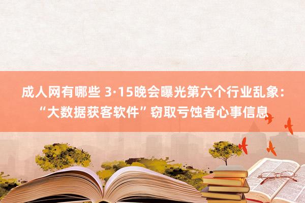 成人网有哪些 3·15晚会曝光第六个行业乱象：“大数据获客软