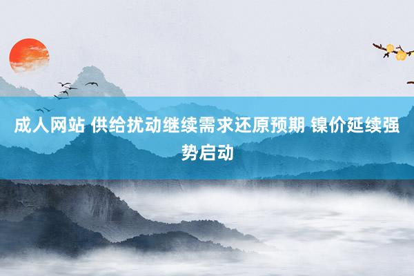 成人网站 供给扰动继续需求还原预期 镍价延续强势启动