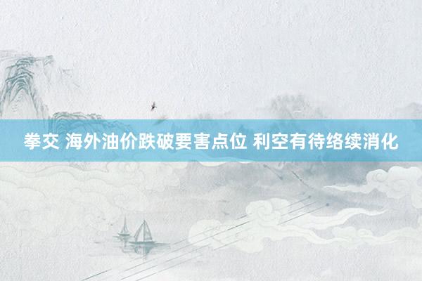 拳交 海外油价跌破要害点位 利空有待络续消化