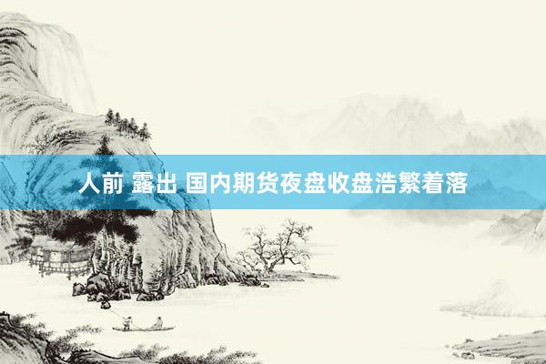 人前 露出 国内期货夜盘收盘浩繁着落
