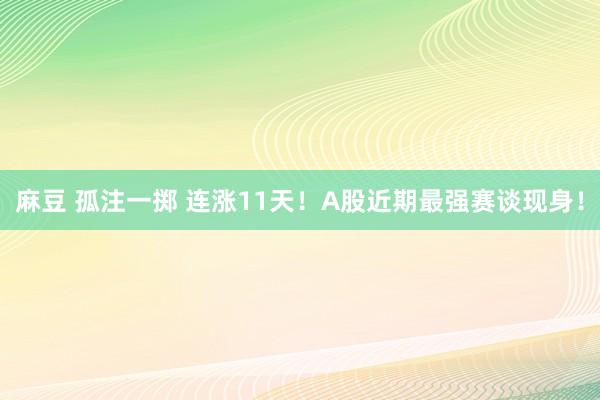 麻豆 孤注一掷 连涨11天！A股近期最强赛谈现身！