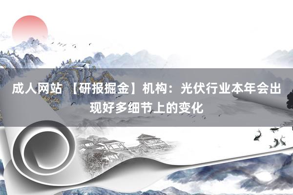 成人网站 【研报掘金】机构：光伏行业本年会出现好多细节上的变化