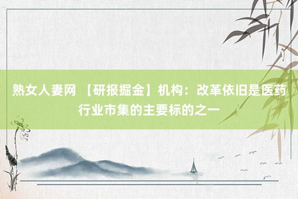 熟女人妻网 【研报掘金】机构：改革依旧是医药行业市集的主要标的之一