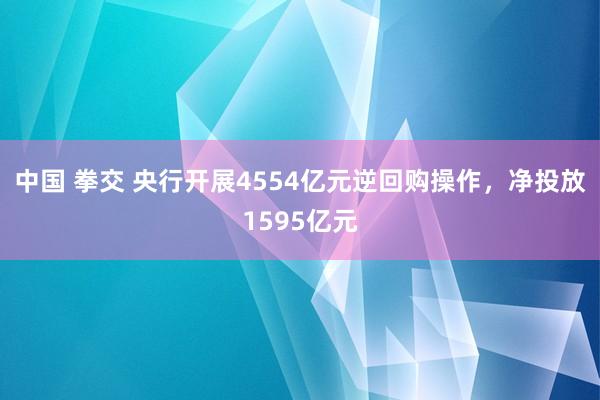 中国 拳交 央行开展4554亿元逆回购操作，净投放1595亿元
